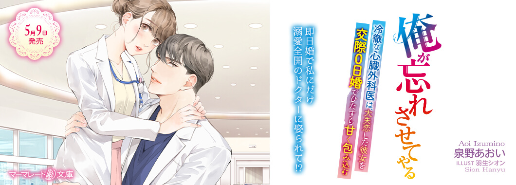 俺が忘れさせてやる～冷徹な心臓外科医は、大失恋した彼女を交際０日婚でひたすら甘く包み込む～