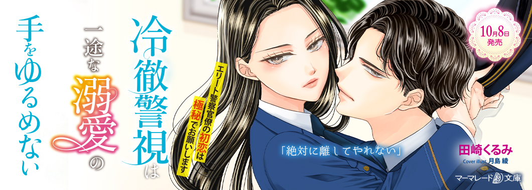 冷徹警視は一途な溺愛の手をゆるめない～エリート警察官僚の初恋は極秘でお願いします～