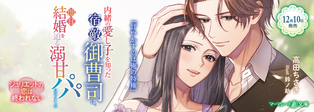 内緒の愛し子を知った宿敵御曹司は、即日結婚を迫る溺甘パパになりました~ジュリエットの恋は終われない~